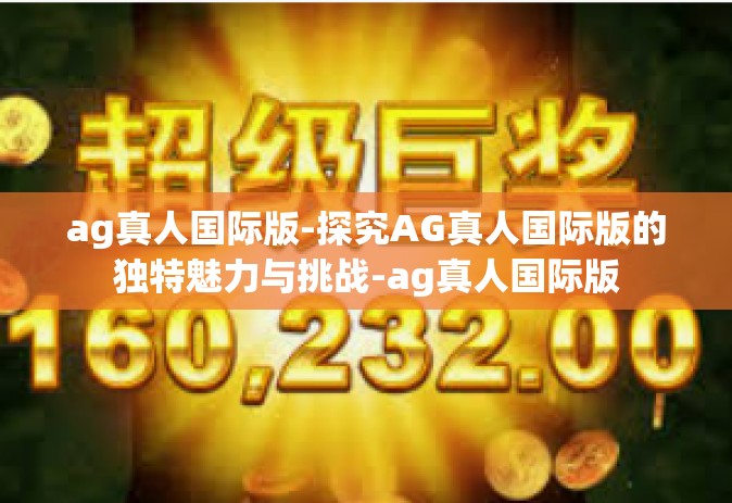 ag真人国际版-探究AG真人国际版的独特魅力与挑战-ag真人国际版