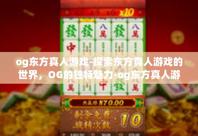 og东方真人游戏-探索东方真人游戏的世界，OG的独特魅力-og东方真人游戏
