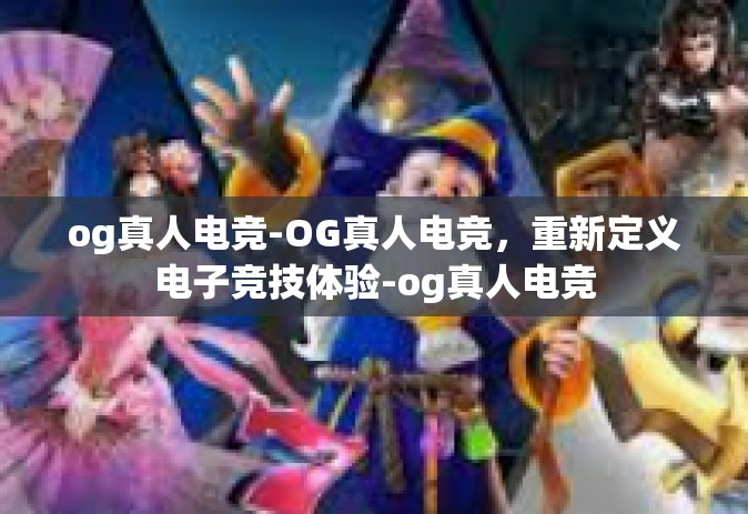 og真人电竞-OG真人电竞，重新定义电子竞技体验-og真人电竞