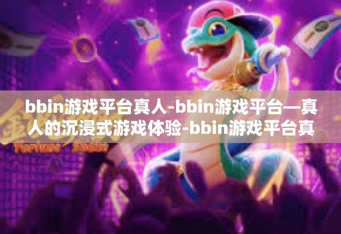 bbin游戏平台真人-bbin游戏平台—真人的沉浸式游戏体验-bbin游戏平台真人
