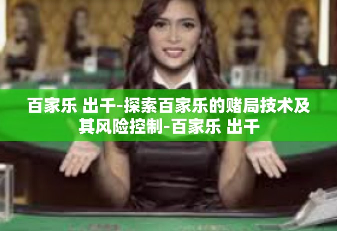 百家乐 出千-探索百家乐的赌局技术及其风险控制-百家乐 出千