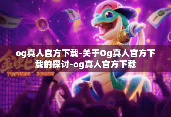 og真人官方下载-关于Og真人官方下载的探讨-og真人官方下载
