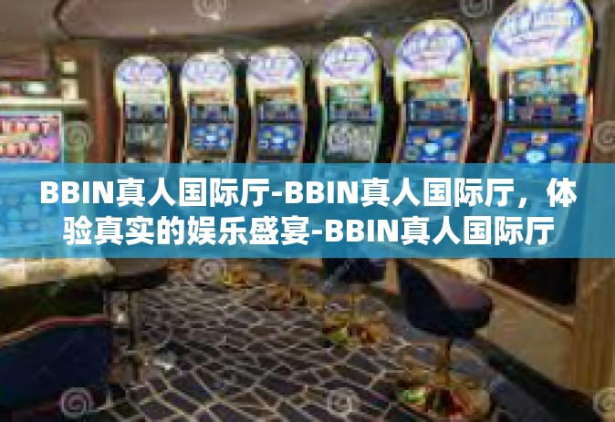 BBIN真人国际厅-BBIN真人国际厅，体验真实的娱乐盛宴-BBIN真人国际厅
