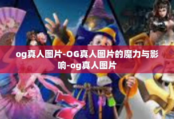 og真人图片-OG真人图片的魔力与影响-og真人图片