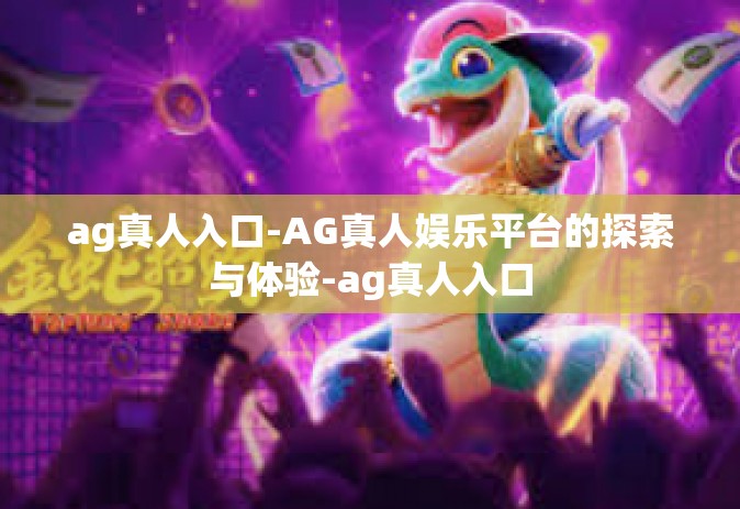 ag真人入口-AG真人娱乐平台的探索与体验-ag真人入口