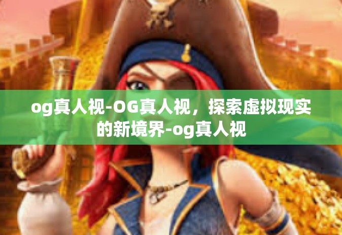 og真人视-OG真人视，探索虚拟现实的新境界-og真人视