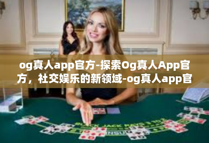 og真人app官方-探索Og真人App官方，社交娱乐的新领域-og真人app官方