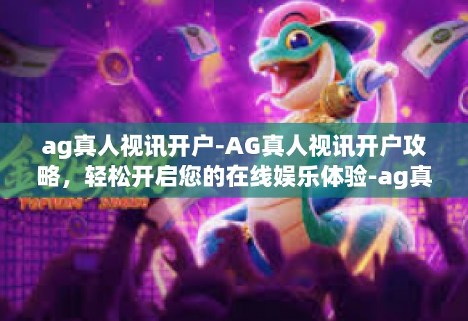 ag真人视讯开户-AG真人视讯开户攻略，轻松开启您的在线娱乐体验-ag真人视讯开户