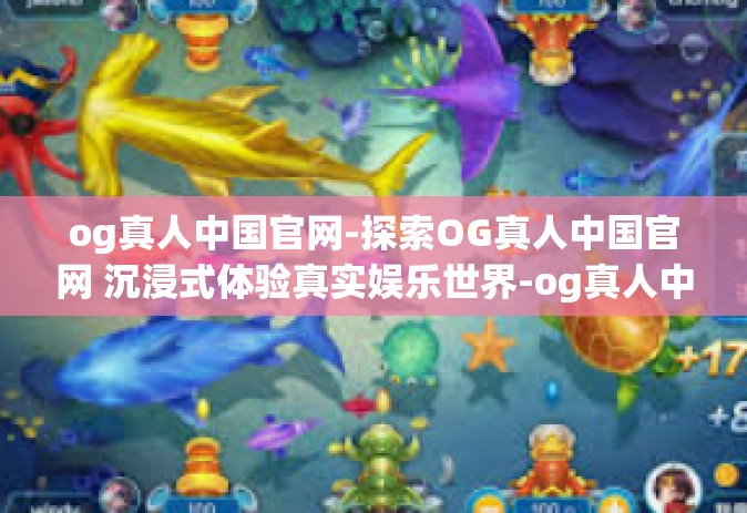 og真人中国官网-探索OG真人中国官网 沉浸式体验真实娱乐世界-og真人中国官网