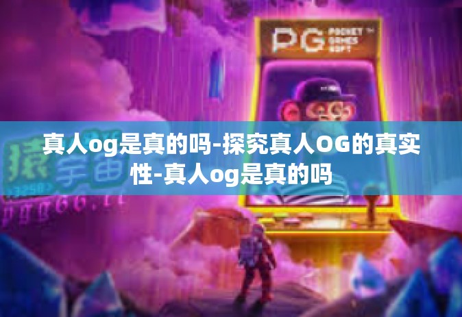 真人og是真的吗-探究真人OG的真实性-真人og是真的吗