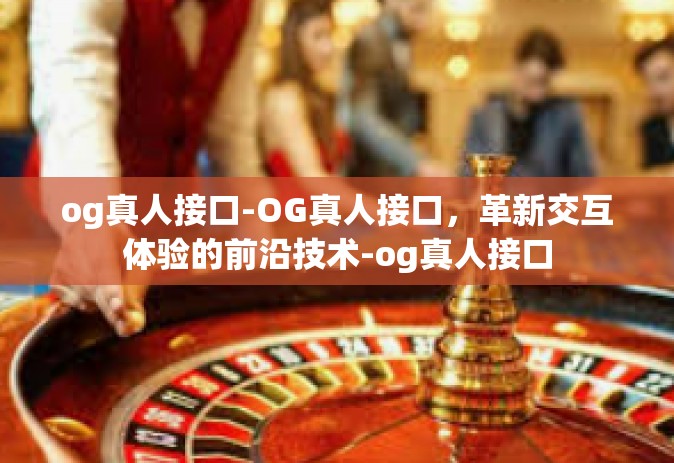 og真人接口-OG真人接口，革新交互体验的前沿技术-og真人接口