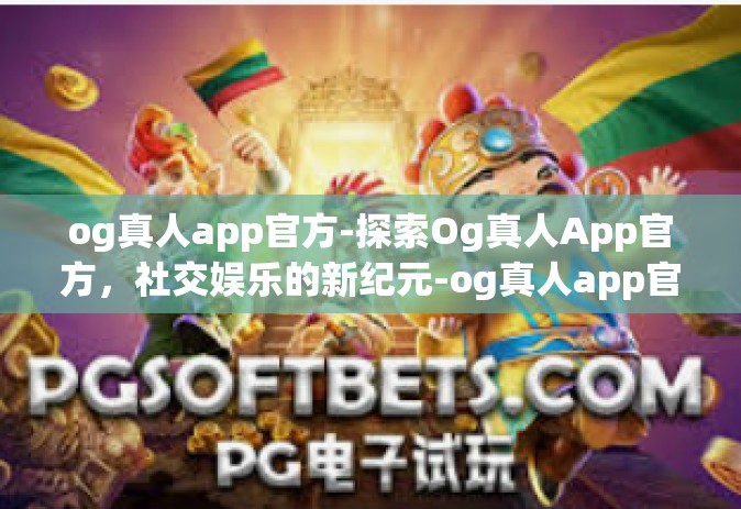 og真人app官方-探索Og真人App官方，社交娱乐的新纪元-og真人app官方