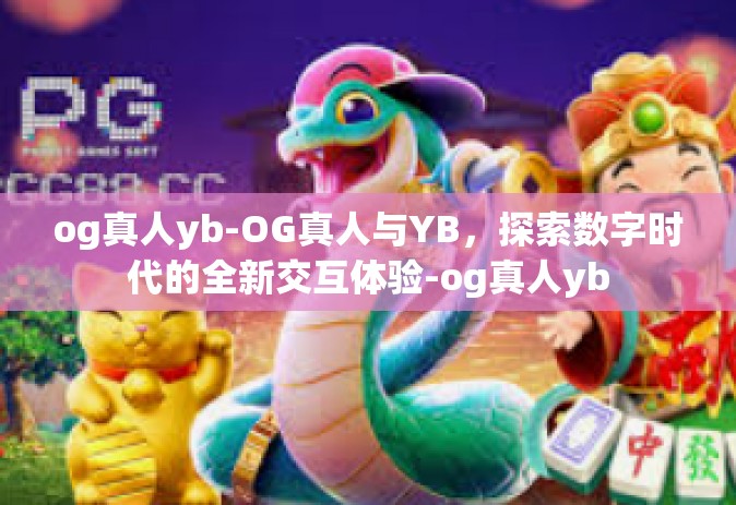 og真人yb-OG真人与YB，探索数字时代的全新交互体验-og真人yb