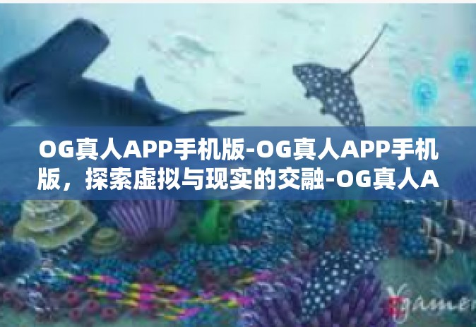 OG真人APP手机版-OG真人APP手机版，探索虚拟与现实的交融-OG真人APP手机版