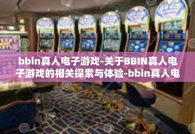 bbin真人电子游戏-关于BBIN真人电子游戏的相关探索与体验-bbin真人电子游戏