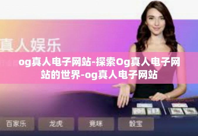 og真人电子网站-探索Og真人电子网站的世界-og真人电子网站