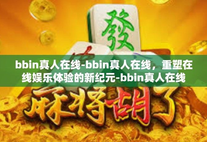 bbin真人在线-bbin真人在线，重塑在线娱乐体验的新纪元-bbin真人在线