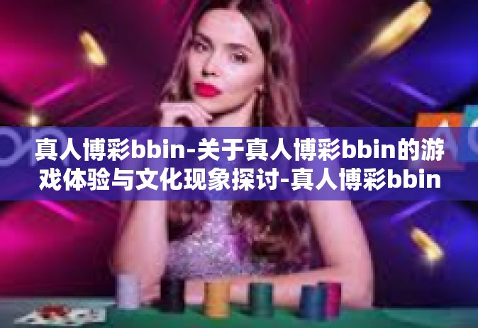 真人博彩bbin-关于真人博彩bbin的游戏体验与文化现象探讨-真人博彩bbin