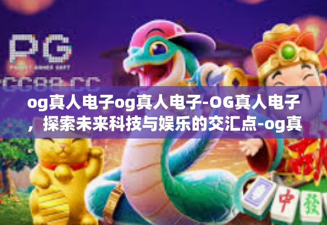 og真人电子og真人电子-OG真人电子，探索未来科技与娱乐的交汇点-og真人电子og真人电子
