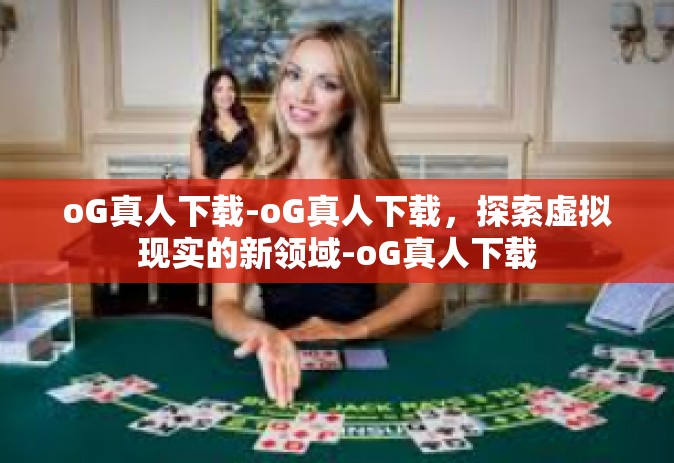 oG真人下载-oG真人下载，探索虚拟现实的新领域-oG真人下载