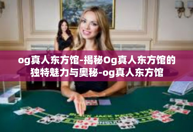 og真人东方馆-揭秘Og真人东方馆的独特魅力与奥秘-og真人东方馆