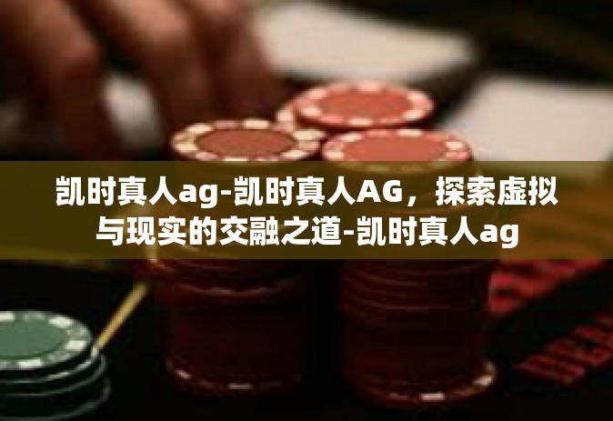 凯时真人ag-凯时真人AG，探索虚拟与现实的交融之道-凯时真人ag