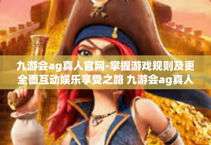 九游会ag真人官网-掌握游戏规则及更全面互动娱乐享受之路 九游会ag真人官网经验指南-九游会ag真人官网