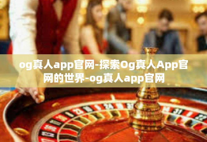 og真人app官网-探索Og真人App官网的世界-og真人app官网