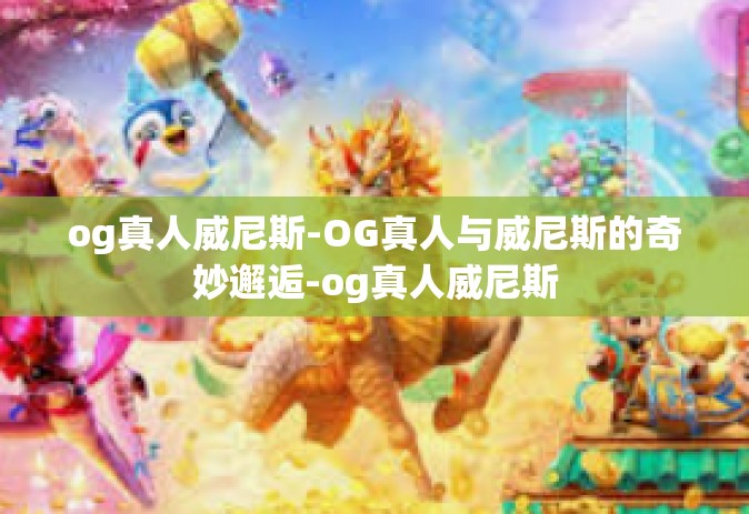 og真人威尼斯-OG真人与威尼斯的奇妙邂逅-og真人威尼斯