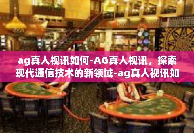 ag真人视讯如何-AG真人视讯，探索现代通信技术的新领域-ag真人视讯如何