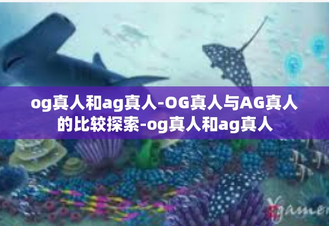og真人和ag真人-OG真人与AG真人的比较探索-og真人和ag真人