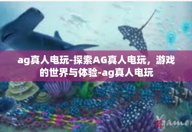 ag真人电玩-探索AG真人电玩，游戏的世界与体验-ag真人电玩