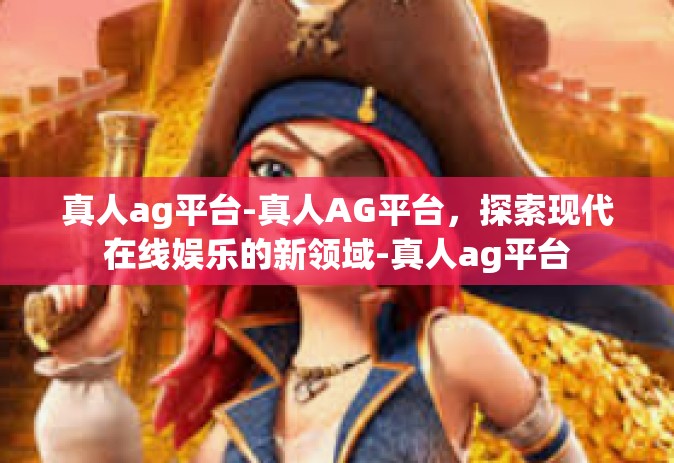 真人ag平台-真人AG平台，探索现代在线娱乐的新领域-真人ag平台