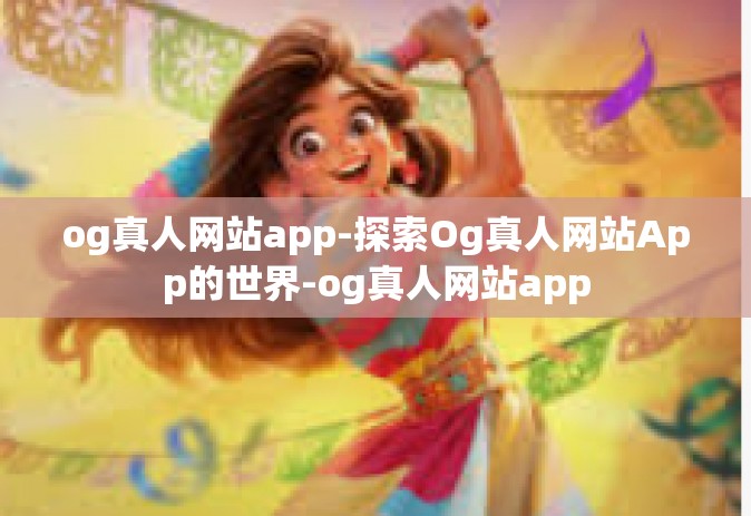 og真人网站app-探索Og真人网站App的世界-og真人网站app