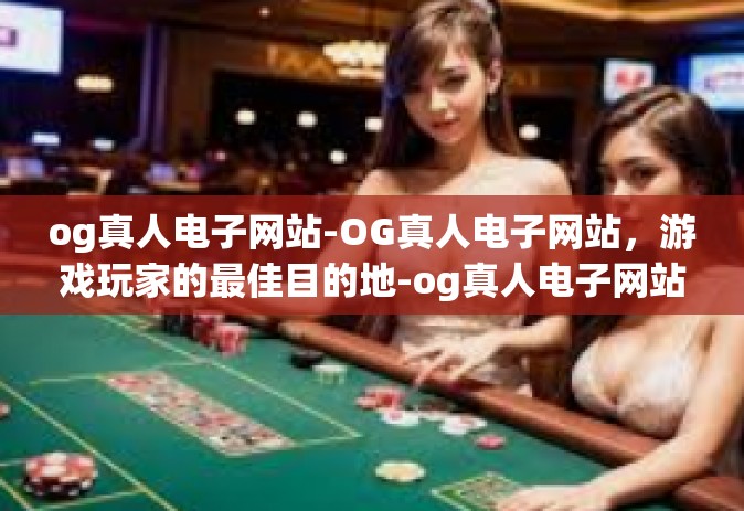 og真人电子网站-OG真人电子网站，游戏玩家的最佳目的地-og真人电子网站