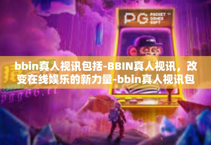 bbin真人视讯包括-BBIN真人视讯，改变在线娱乐的新力量-bbin真人视讯包括