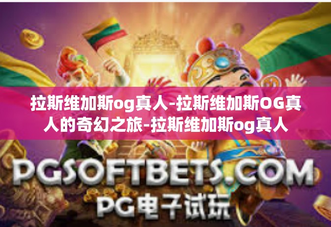 拉斯维加斯og真人-拉斯维加斯OG真人的奇幻之旅-拉斯维加斯og真人