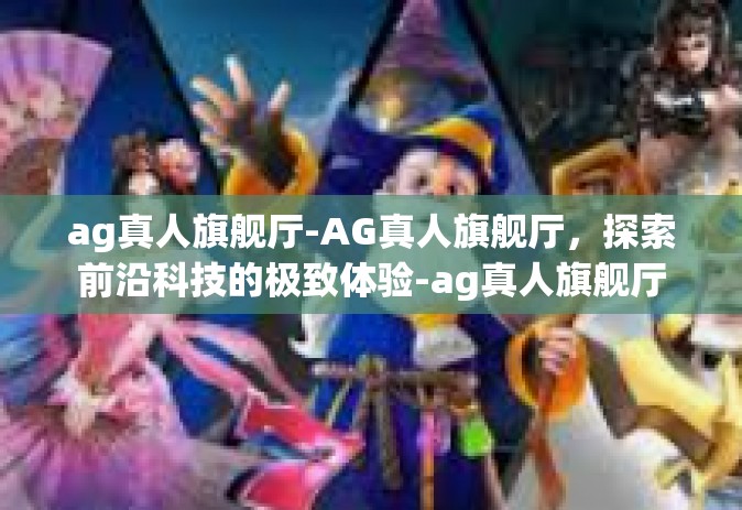 ag真人旗舰厅-AG真人旗舰厅，探索前沿科技的极致体验-ag真人旗舰厅