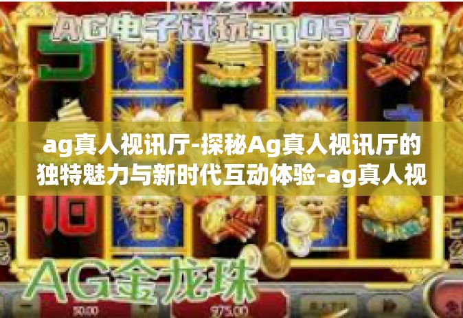 ag真人视讯厅-探秘Ag真人视讯厅的独特魅力与新时代互动体验-ag真人视讯厅