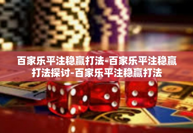 百家乐平注稳赢打法-百家乐平注稳赢打法探讨-百家乐平注稳赢打法