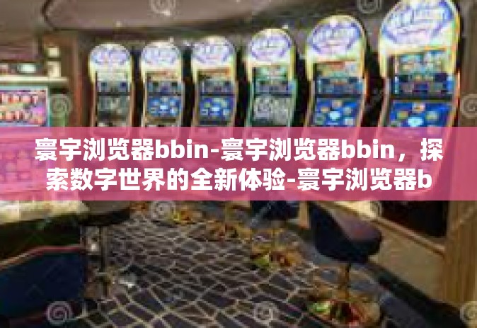 寰宇浏览器bbin-寰宇浏览器bbin，探索数字世界的全新体验-寰宇浏览器bbin