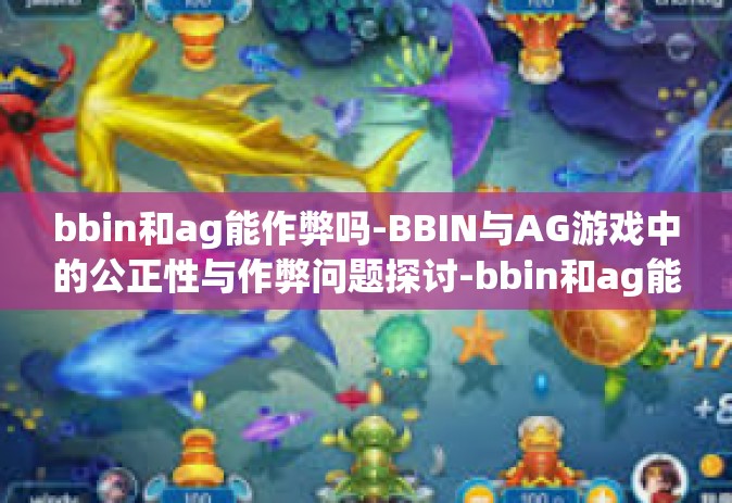 bbin和ag能作弊吗-BBIN与AG游戏中的公正性与作弊问题探讨-bbin和ag能作弊吗
