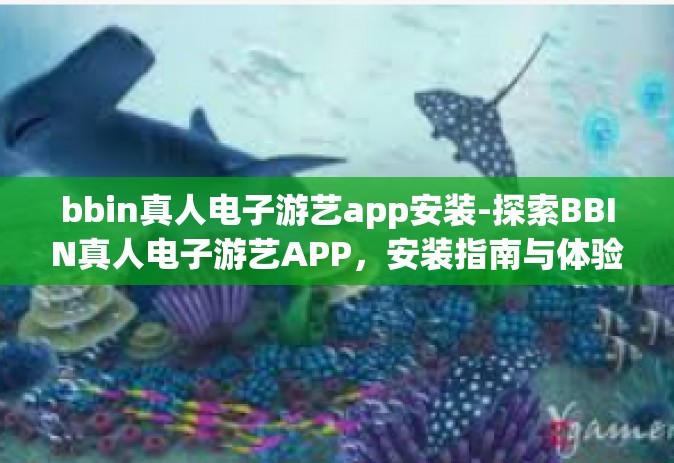 bbin真人电子游艺app安装-探索BBIN真人电子游艺APP，安装指南与体验分享-bbin真人电子游艺app安装