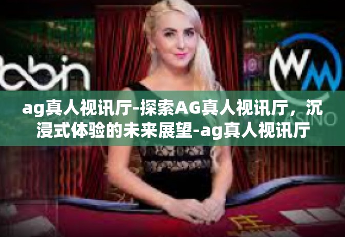 ag真人视讯厅-探索AG真人视讯厅，沉浸式体验的未来展望-ag真人视讯厅