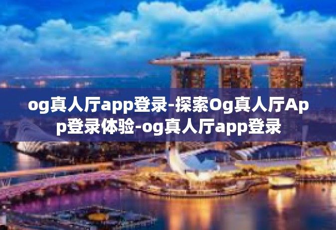 og真人厅app登录-探索Og真人厅App登录体验-og真人厅app登录