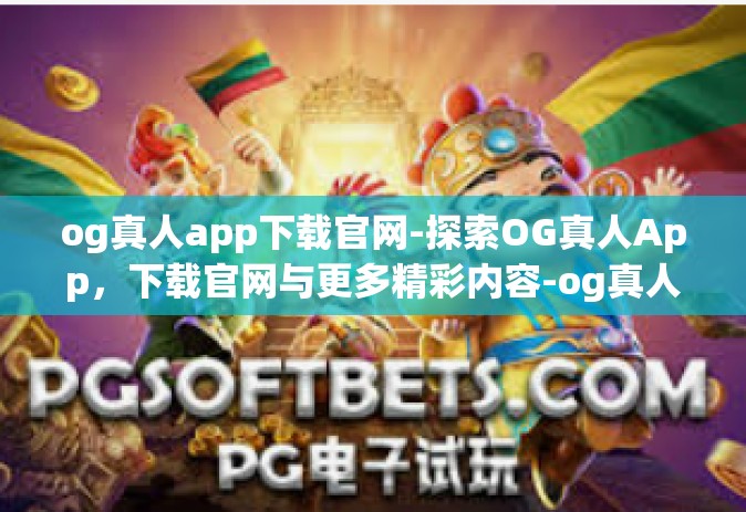 og真人app下载官网-探索OG真人App，下载官网与更多精彩内容-og真人app下载官网