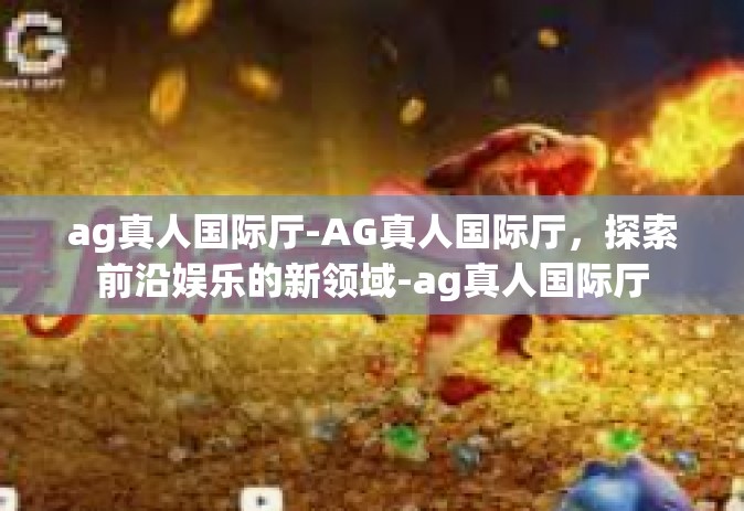 ag真人国际厅-AG真人国际厅，探索前沿娱乐的新领域-ag真人国际厅