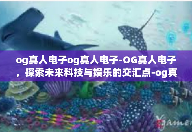 og真人电子og真人电子-OG真人电子，探索未来科技与娱乐的交汇点-og真人电子og真人电子
