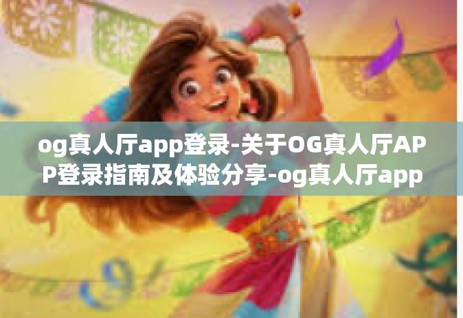 og真人厅app登录-关于OG真人厅APP登录指南及体验分享-og真人厅app登录