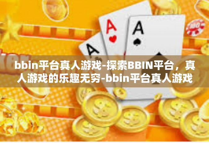 bbin平台真人游戏-探索BBIN平台，真人游戏的乐趣无穷-bbin平台真人游戏